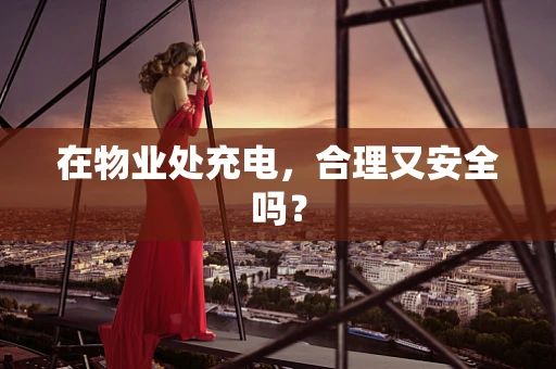 在物业处充电，合理又安全吗？