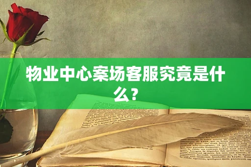 物业中心案场客服究竟是什么？