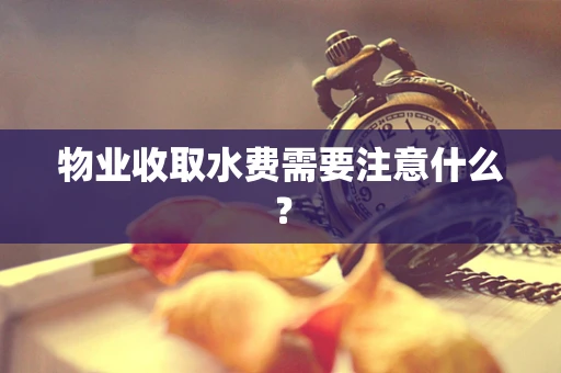 物业收取水费需要注意什么？