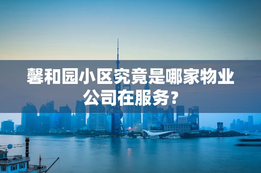 馨和园小区究竟是哪家物业公司在服务？