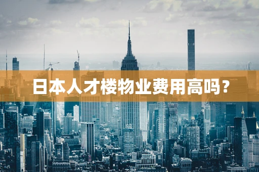 日本人才楼物业费用高吗？