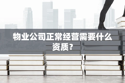 物业公司正常经营需要什么资质？