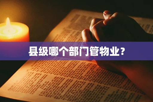 县级哪个部门管物业？