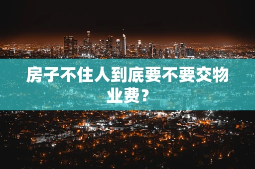 房子不住人到底要不要交物业费？