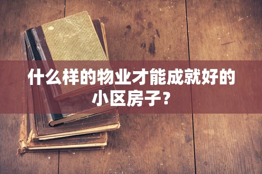 什么样的物业才能成就好的小区房子？