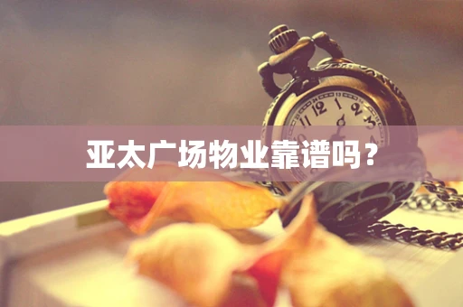 亚太广场物业靠谱吗？