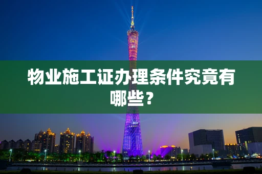 物业施工证办理条件究竟有哪些？