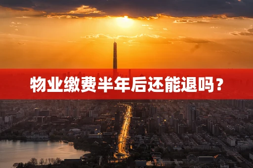物业缴费半年后还能退吗？