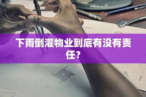 下雨倒灌物业到底有没有责任？