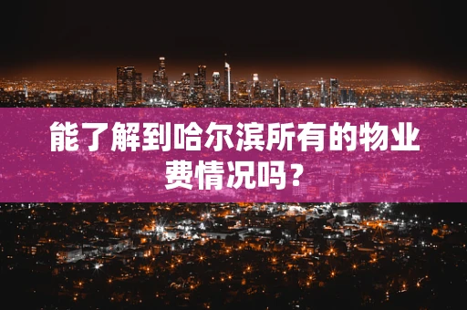 能了解到哈尔滨所有的物业费情况吗？