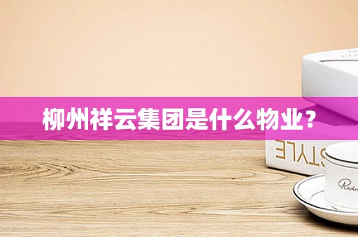 柳州祥云集团是什么物业？