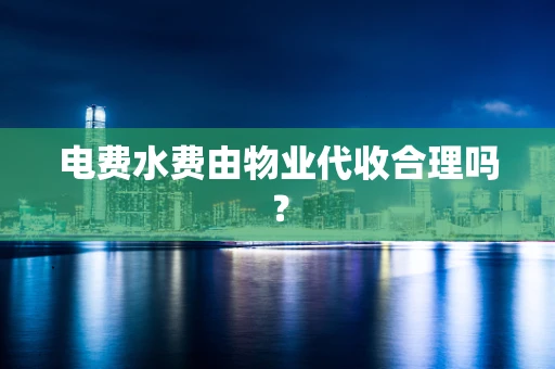 电费水费由物业代收合理吗？