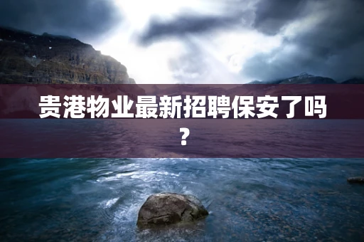 贵港物业最新招聘保安了吗？