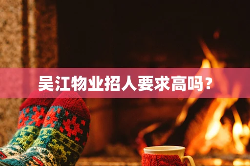吴江物业招人要求高吗？