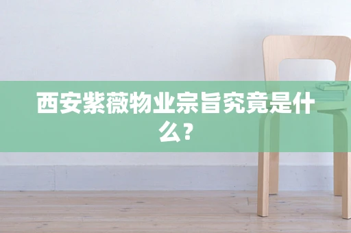 西安紫薇物业宗旨究竟是什么？