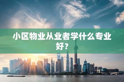 小区物业从业者学什么专业好？