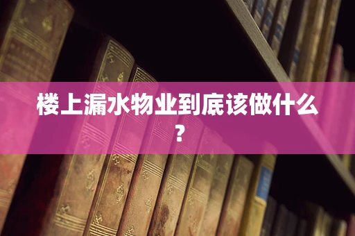 楼上漏水物业到底该做什么？
