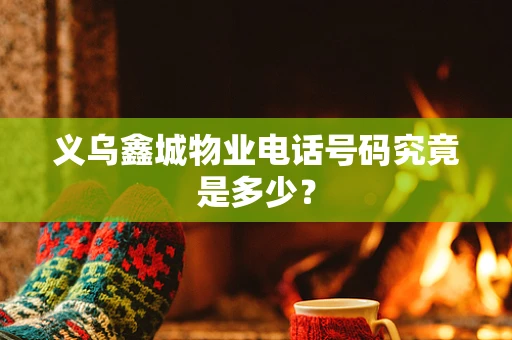 义乌鑫城物业电话号码究竟是多少？