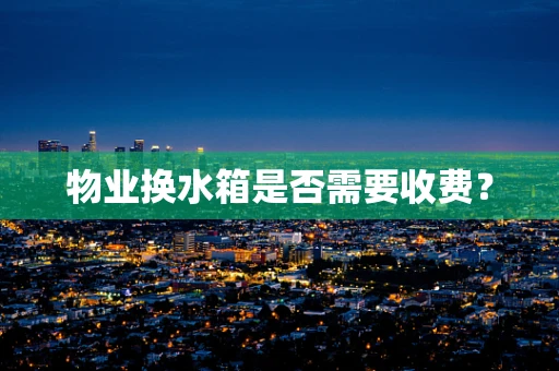 物业换水箱是否需要收费？