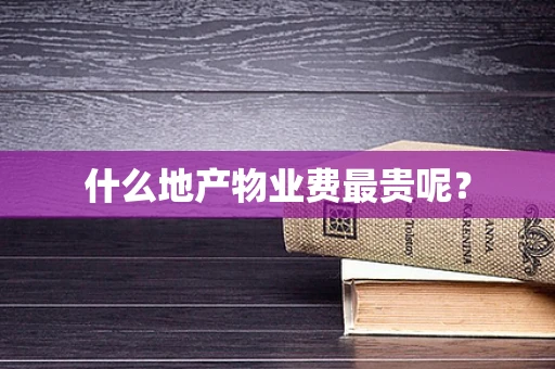 什么地产物业费最贵呢？