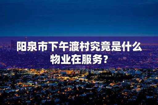 阳泉市下午渡村究竟是什么物业在服务？