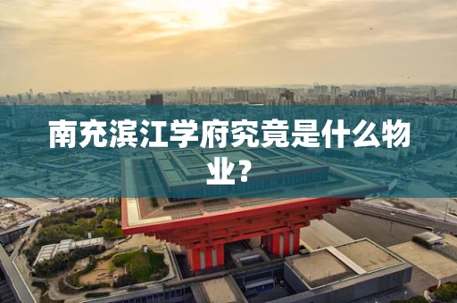 南充滨江学府究竟是什么物业？