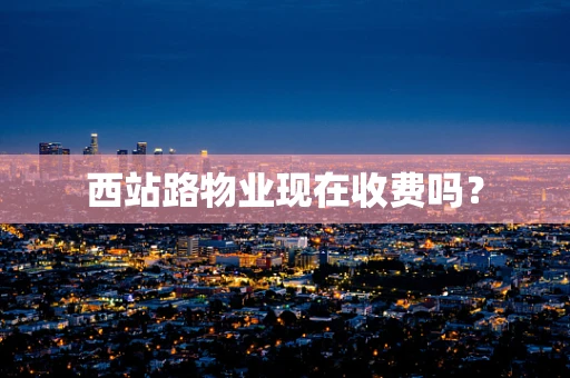 西站路物业现在收费吗？