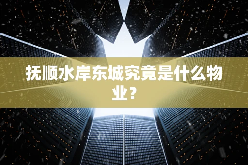 抚顺水岸东城究竟是什么物业？