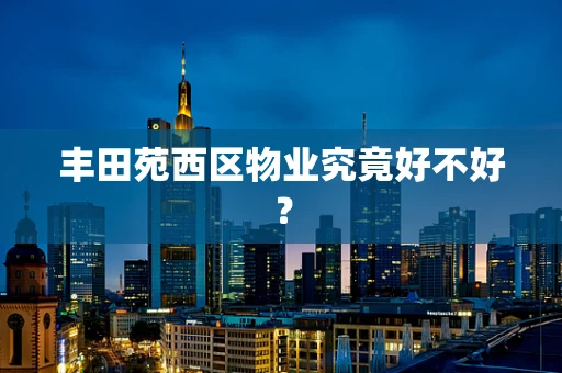 丰田苑西区物业究竟好不好？