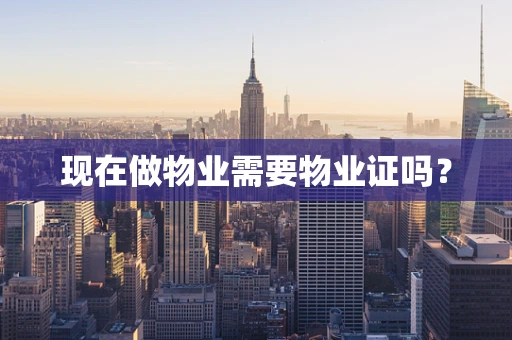 现在做物业需要物业证吗？
