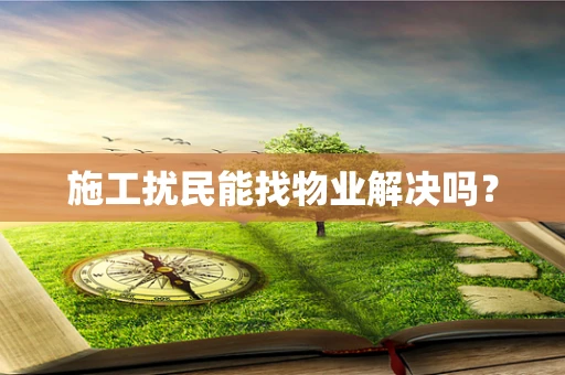 施工扰民能找物业解决吗？