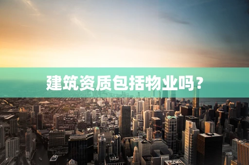 建筑资质包括物业吗？