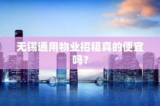 无锡通用物业招租真的便宜吗？