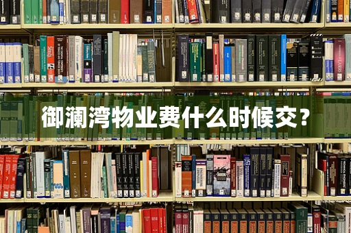 御澜湾物业费什么时候交？