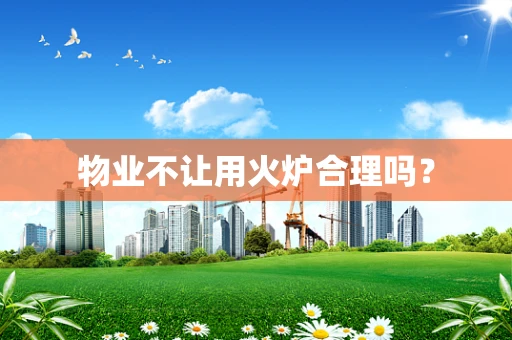 物业不让用火炉合理吗？