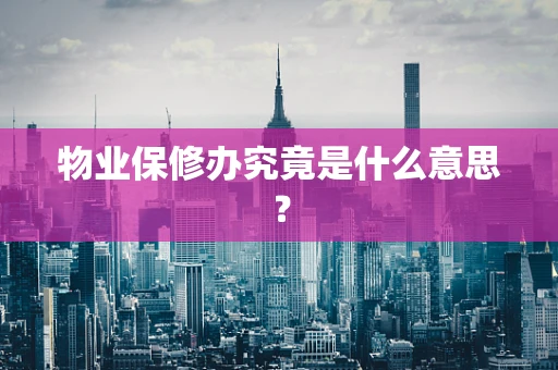 物业保修办究竟是什么意思？