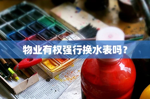 物业有权强行换水表吗？