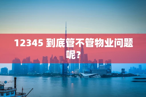12345 到底管不管物业问题呢？