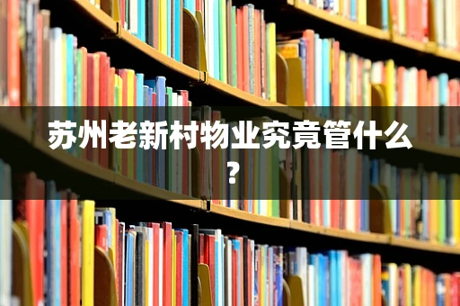苏州老新村物业究竟管什么？