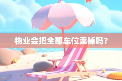 物业会把全部车位卖掉吗？