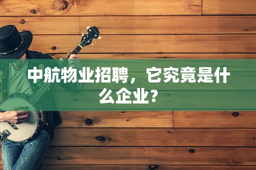 中航物业招聘，它究竟是什么企业？