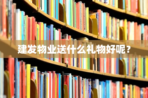 建发物业送什么礼物好呢？