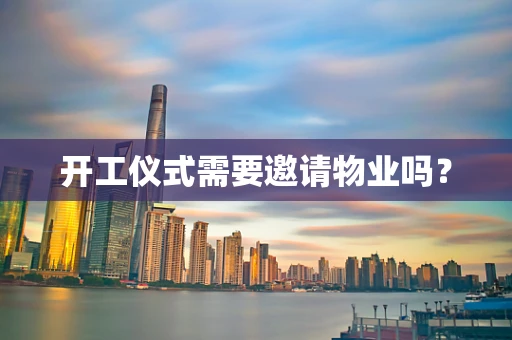 开工仪式需要邀请物业吗？