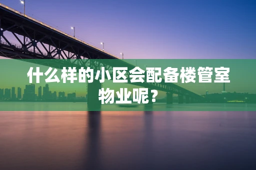 什么样的小区会配备楼管室物业呢？
