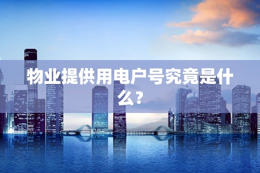 物业提供用电户号究竟是什么？
