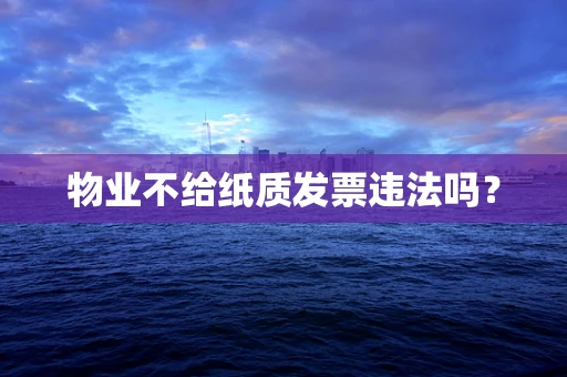 物业不给纸质发票违法吗？