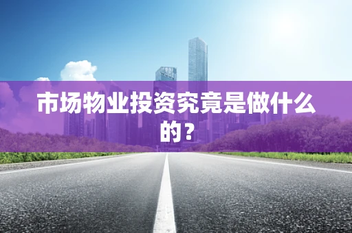 市场物业投资究竟是做什么的？