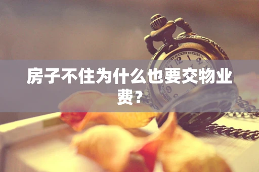 房子不住为什么也要交物业费？