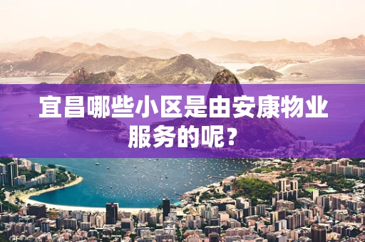 宜昌哪些小区是由安康物业服务的呢？
