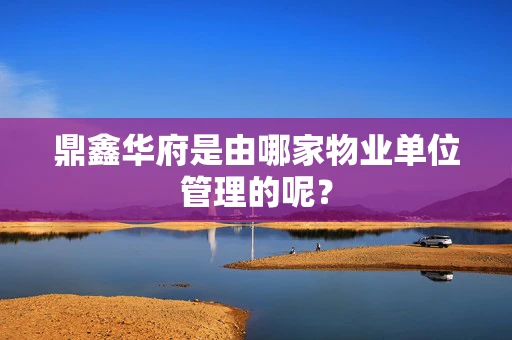 鼎鑫华府是由哪家物业单位管理的呢？